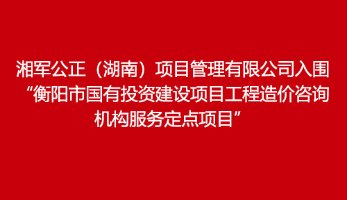 湘軍公正（湖南）項目管理有限公司入圍“衡陽市國有投資建設項目工程造價咨詢機構服務定點項目”