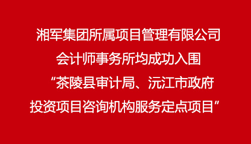湘軍集團所屬項目管理有限公司、會計師事務所均成功入圍“茶陵縣審計局、沅江市政府投資項目咨詢機構服務定點項目”